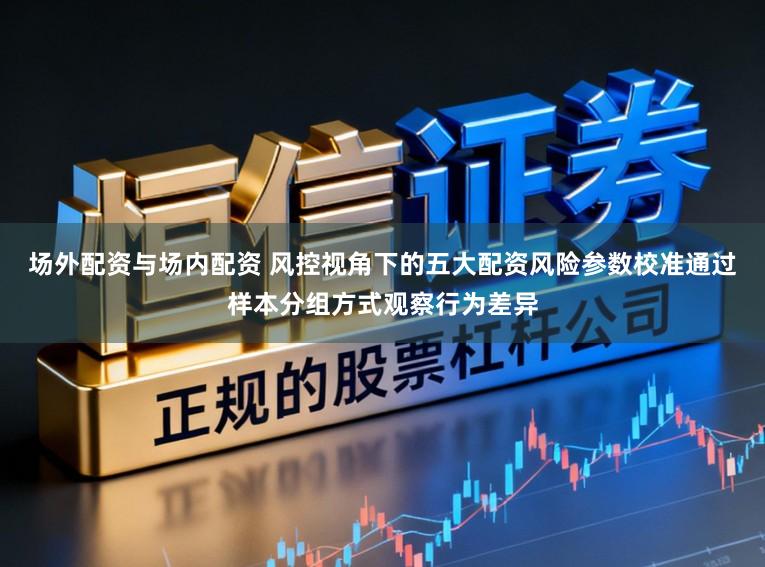 场外配资与场内配资 风控视角下的五大配资风险参数校准通过样本分组方式观察行为差异