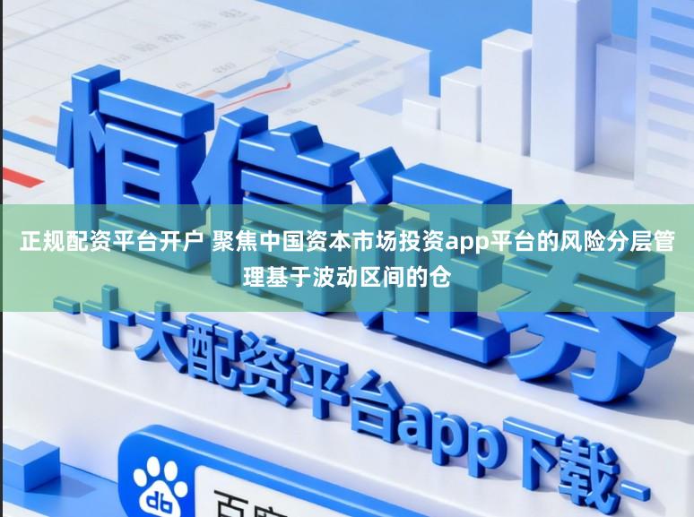 正规配资平台开户 聚焦中国资本市场投资app平台的风险分层管理基于波动区间的仓