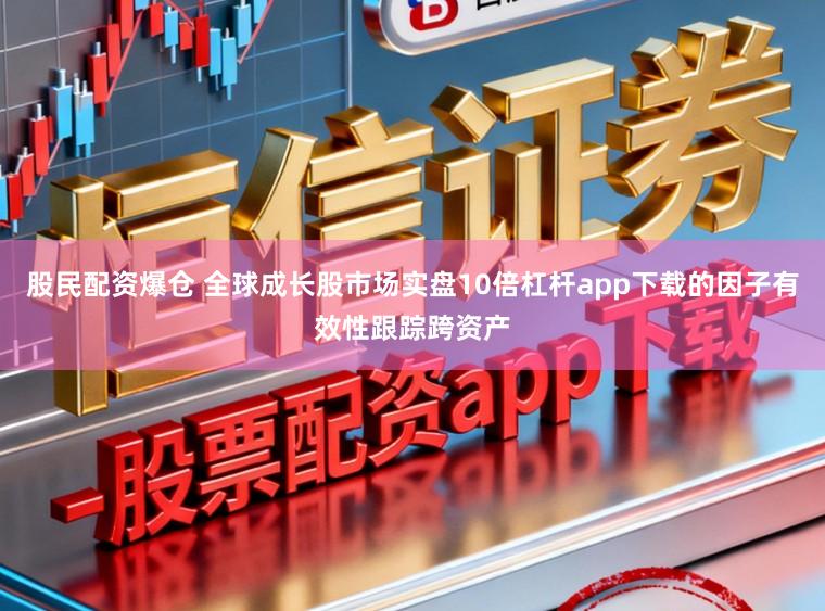 股民配资爆仓 全球成长股市场实盘10倍杠杆app下载的因子有效性跟踪跨资产