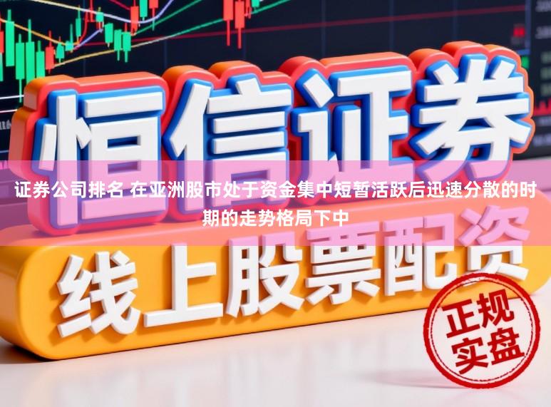 证券公司排名 在亚洲股市处于资金集中短暂活跃后迅速分散的时期的走势格局下中