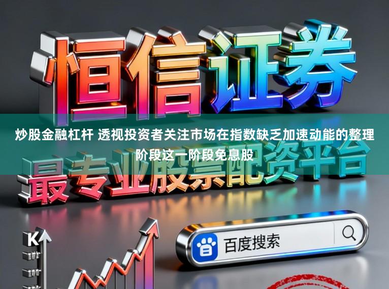 炒股金融杠杆 透视投资者关注市场在指数缺乏加速动能的整理阶段这一阶段免息股