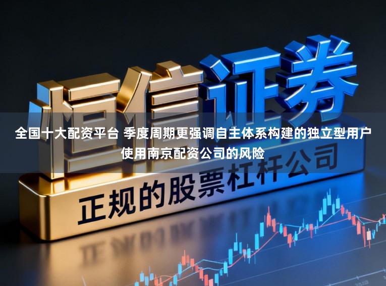 全国十大配资平台 季度周期更强调自主体系构建的独立型用户使用南京配资公司的风险