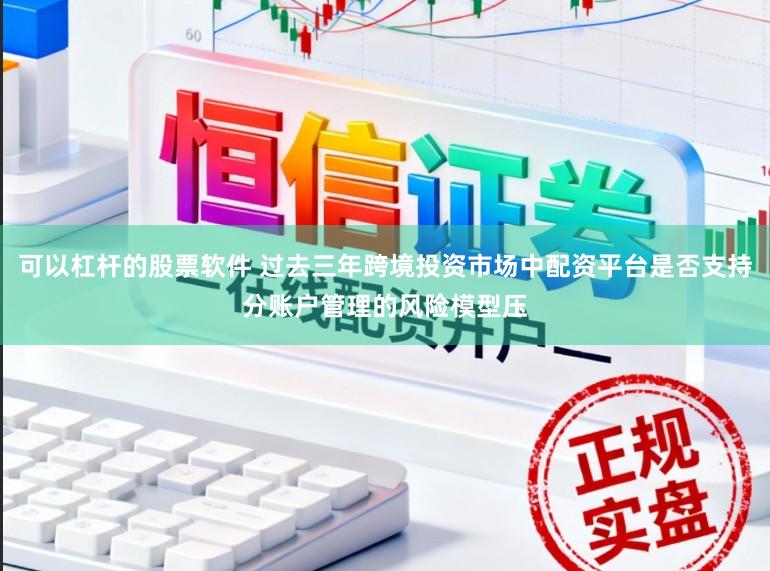 可以杠杆的股票软件 过去三年跨境投资市场中配资平台是否支持分账户管理的风险模型压
