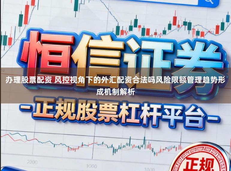 办理股票配资 风控视角下的外汇配资合法吗风险限额管理趋势形成机制解析