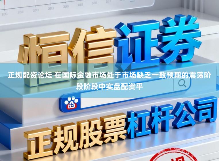 正规配资论坛 在国际金融市场处于市场缺乏一致预期的震荡阶段阶段中实盘配资平