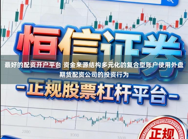 最好的配资开户平台 资金来源结构多元化的复合型账户使用外盘期货配资公司的投资行为