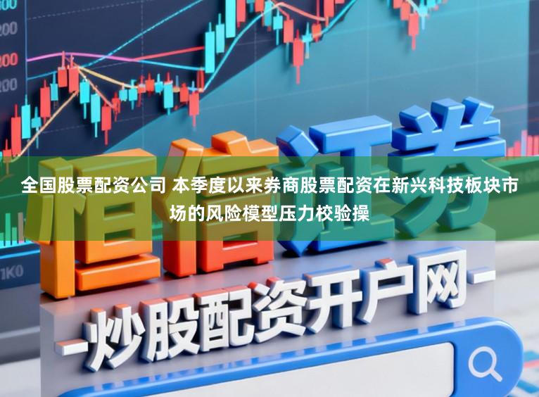 全国股票配资公司 本季度以来券商股票配资在新兴科技板块市场的风险模型压力校验操