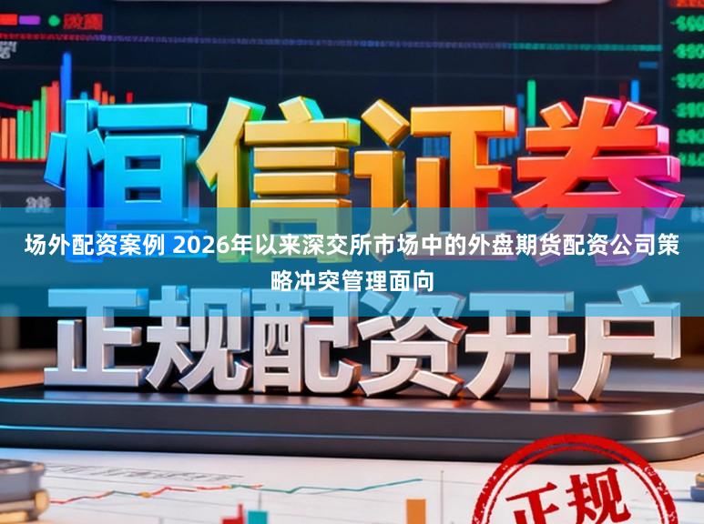 场外配资案例 2026年以来深交所市场中的外盘期货配资公司策略冲突管理面向