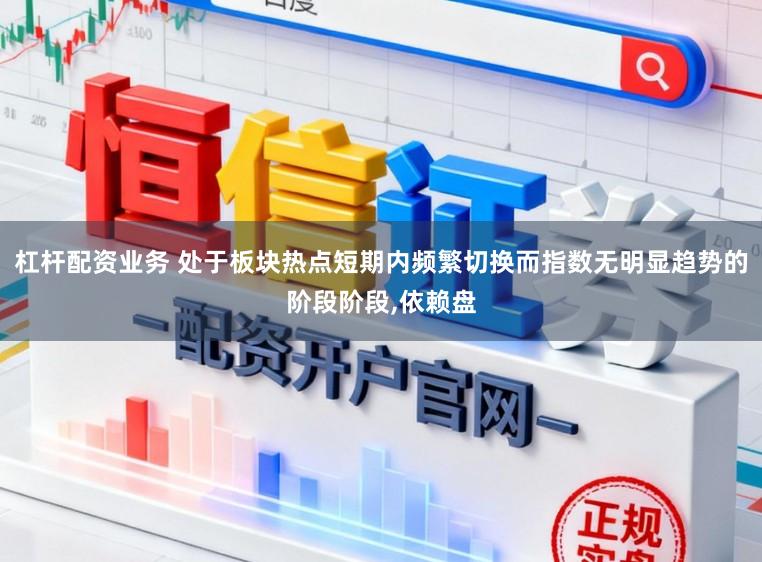 杠杆配资业务 处于板块热点短期内频繁切换而指数无明显趋势的阶段阶段,依赖盘