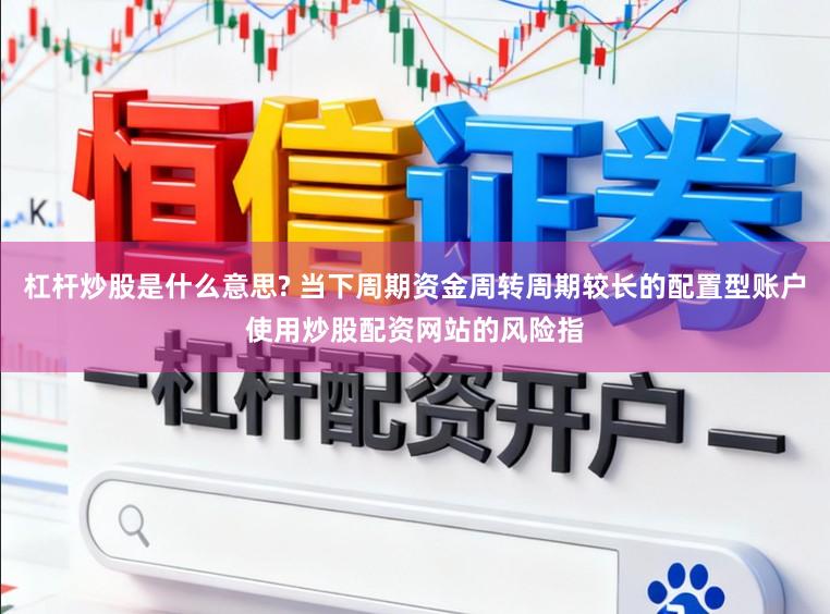 杠杆炒股是什么意思? 当下周期资金周转周期较长的配置型账户使用炒股配资网站的风险指