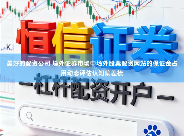 最好的配资公司 境外证券市场中场外股票配资网站的保证金占用动态评估认知偏差梳