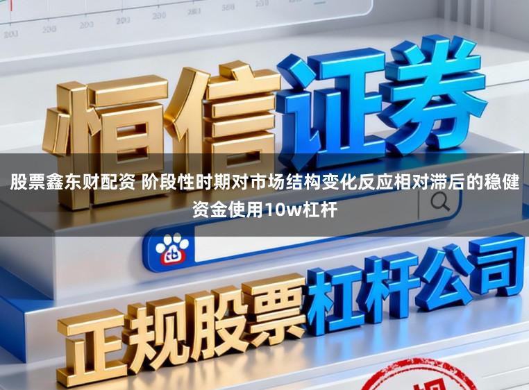 股票鑫东财配资 阶段性时期对市场结构变化反应相对滞后的稳健资金使用10w杠杆