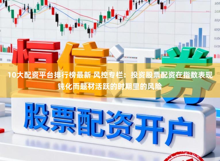 10大配资平台排行榜最新 风控专栏：投资股票配资在指数表现钝化而题材活跃的时期里的风险