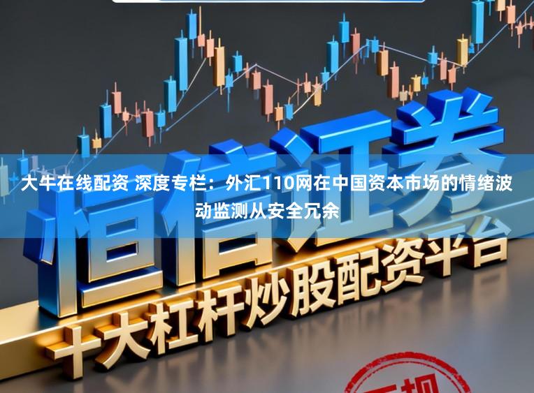 大牛在线配资 深度专栏：外汇110网在中国资本市场的情绪波动监测从安全冗余