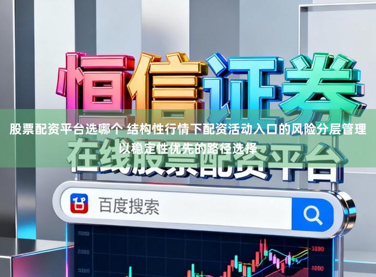 股票配资平台选哪个 结构性行情下配资活动入口的风险分层管理以稳定性优先的路径选择
