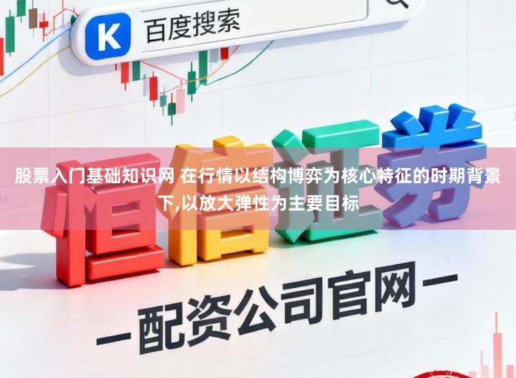 股票入门基础知识网 在行情以结构博弈为核心特征的时期背景下，以放大弹性为主要目标