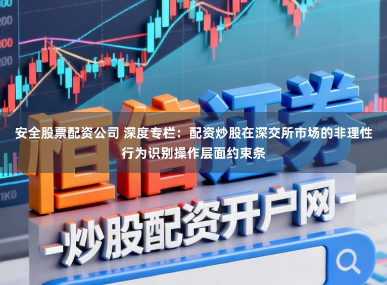 安全股票配资公司 深度专栏:配资炒股在深交所市场的非理性行为识别操作层面约束条