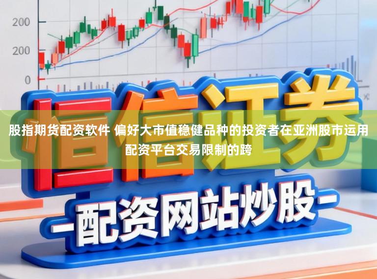 股指期货配资软件 偏好大市值稳健品种的投资者在亚洲股市运用配资平台交易限制的跨