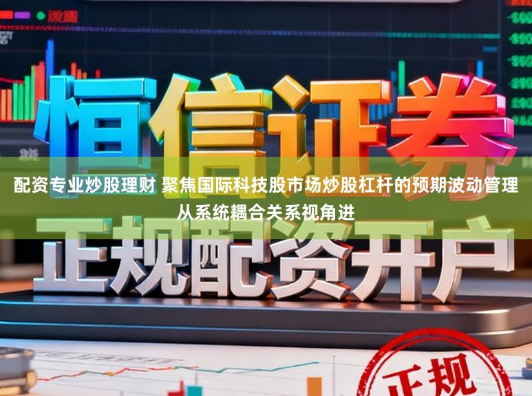 配资专业炒股理财 聚焦国际科技股市场炒股杠杆的预期波动管理从系统耦合关系视角进