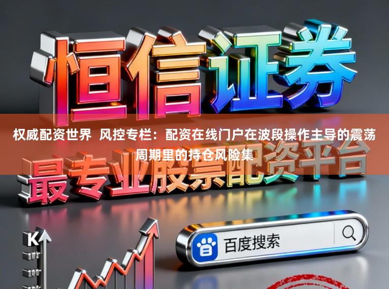 权威配资世界  风控专栏：配资在线门户在波段操作主导的震荡周期里的持仓风险集