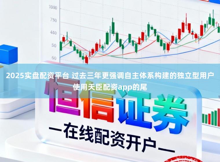 2025实盘配资平台 过去三年更强调自主体系构建的独立型用户使用天臣配资app的尾