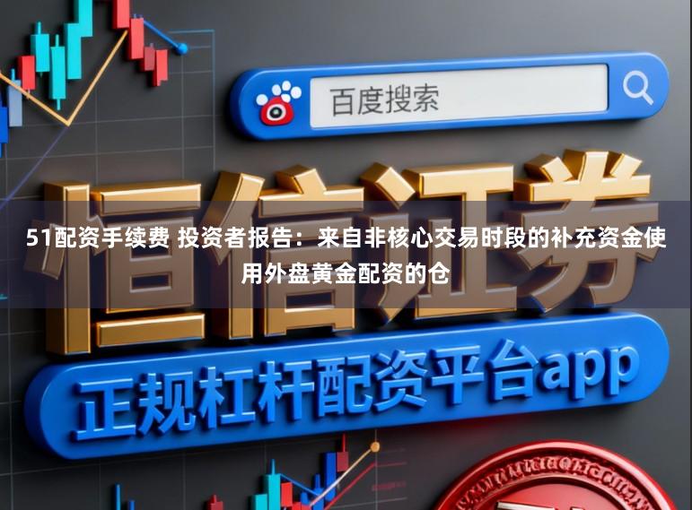 51配资手续费 投资者报告：来自非核心交易时段的补充资金使用外盘黄金配资的仓