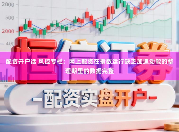 配资开户话 风控专栏：网上配资在指数运行缺乏加速动能的整理期里的数据完整
