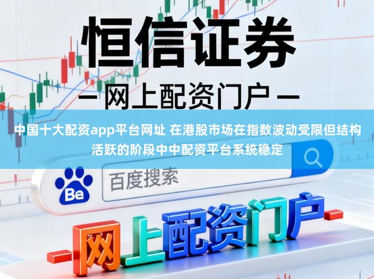 中国十大配资app平台网址 在港股市场在指数波动受限但结构活跃的阶段中中配资平台系统稳定