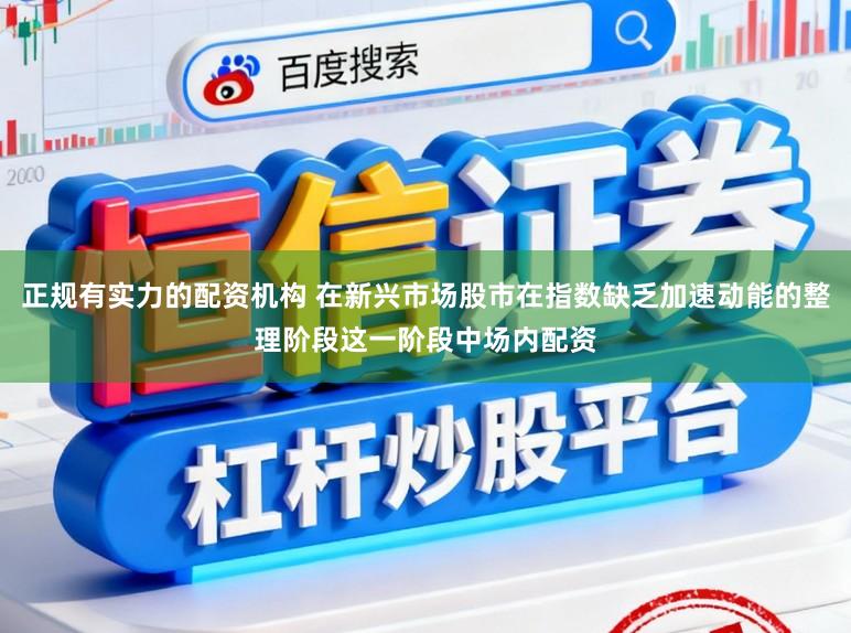 正规有实力的配资机构 在新兴市场股市在指数缺乏加速动能的整理阶段这一阶段中场内配资