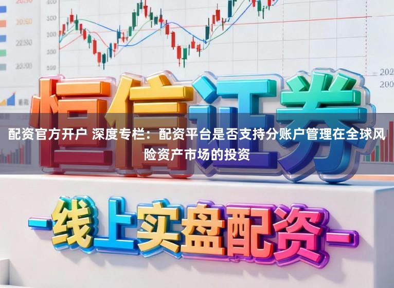 配资官方开户 深度专栏：配资平台是否支持分账户管理在全球风险资产市场的投资