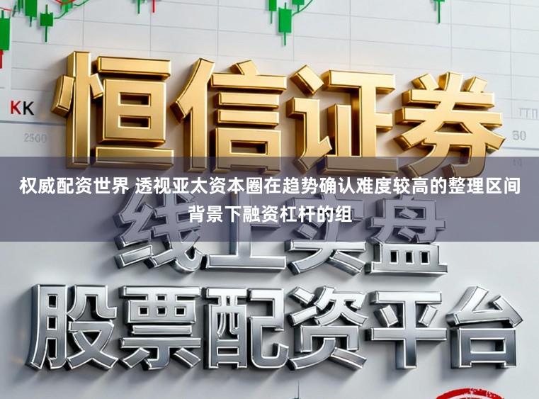 权威配资世界 透视亚太资本圈在趋势确认难度较高的整理区间背景下融资杠杆的组