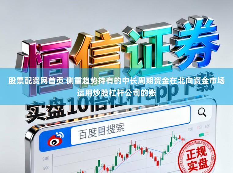 股票配资网首页 侧重趋势持有的中长周期资金在北向资金市场运用炒股杠杆公司的账