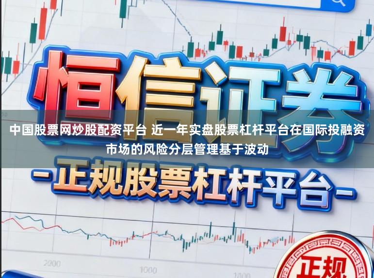 中国股票网炒股配资平台 近一年实盘股票杠杆平台在国际投融资市场的风险分层管理基于波动