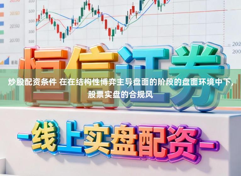 炒股配资条件 在在结构性博弈主导盘面的阶段的盘面环境中下，股票实盘的合规风