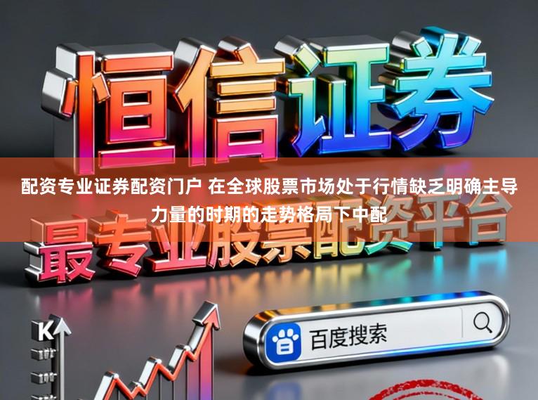 配资专业证券配资门户 在全球股票市场处于行情缺乏明确主导力量的时期的走势格局下中配