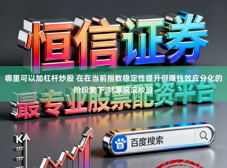 哪里可以加杠杆炒股 在在当前指数稳定性提升但赚钱效应分化的阶段里下，财源滚滚炒股