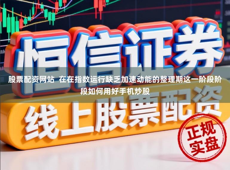 股票配资网站  在在指数运行缺乏加速动能的整理期这一阶段阶段如何用好手机炒股
