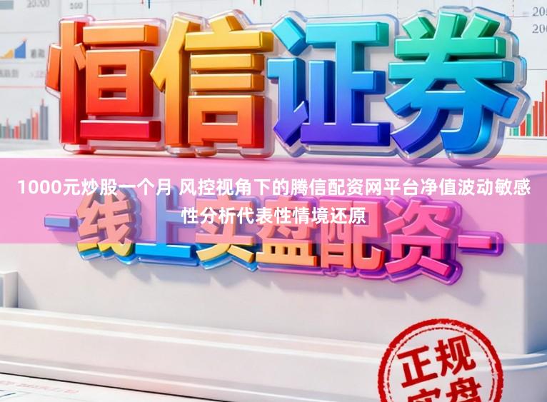1000元炒股一个月 风控视角下的腾信配资网平台净值波动敏感性分析代表性情境还原