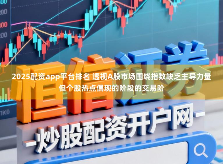 2025配资app平台排名 透视A股市场围绕指数缺乏主导力量但个股热点偶现的阶段的交易阶