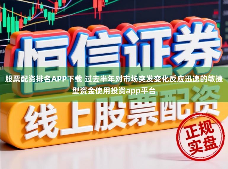 股票配资排名APP下载 过去半年对市场突发变化反应迅速的敏捷型资金使用投资app平台