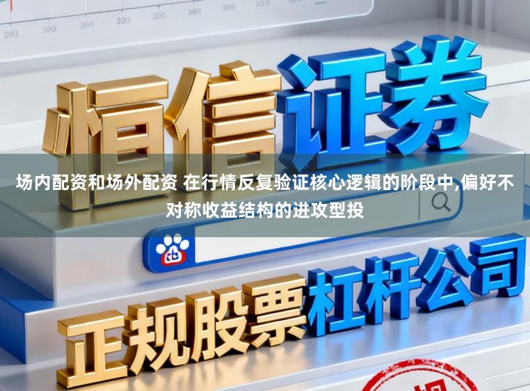 场内配资和场外配资 在行情反复验证核心逻辑的阶段中,偏好不对称收益结构的进攻型投