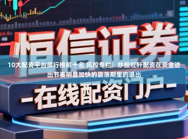 10大配资平台排行榜前十名 风控专栏：炒股杠杆配资在资金进出节奏明显加快的震荡期里的退出