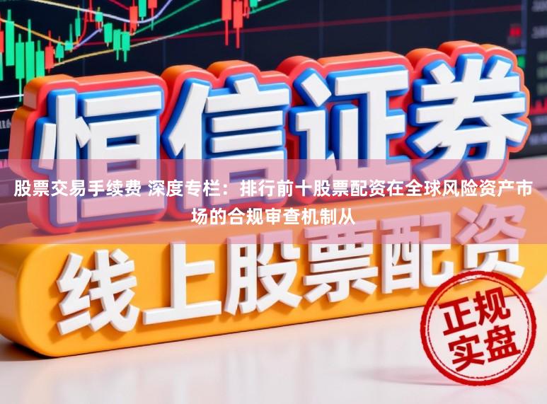股票交易手续费 深度专栏：排行前十股票配资在全球风险资产市场的合规审查机制从