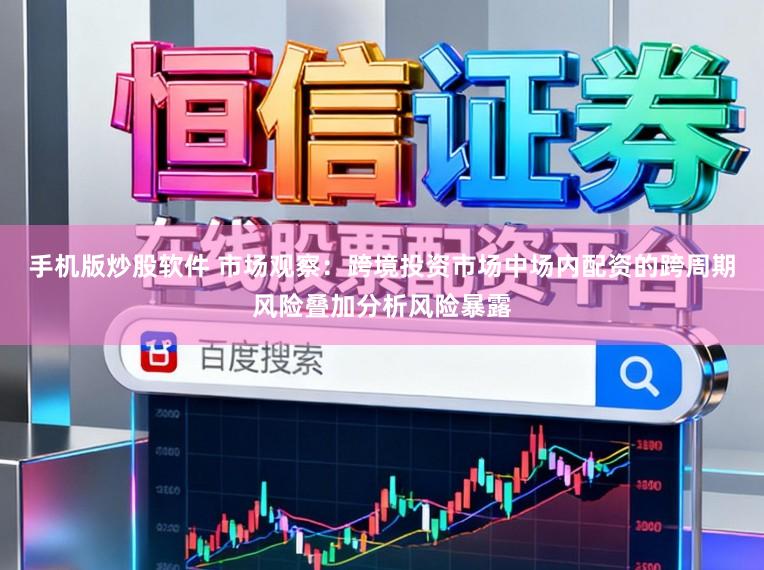 手机版炒股软件 市场观察：跨境投资市场中场内配资的跨周期风险叠加分析风险暴露