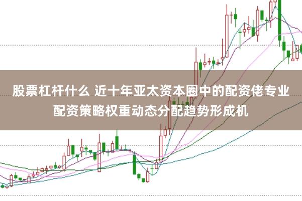 股票杠杆什么 近十年亚太资本圈中的配资佬专业配资策略权重动态分配趋势形成机