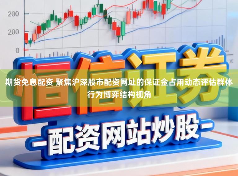 期货免息配资 聚焦沪深股市配资网址的保证金占用动态评估群体行为博弈结构视角