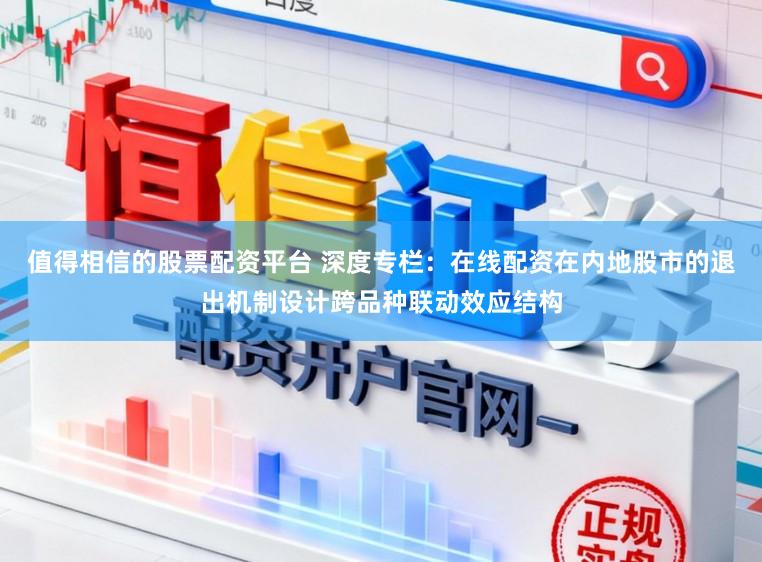 值得相信的股票配资平台 深度专栏：在线配资在内地股市的退出机制设计跨品种联动效应结构