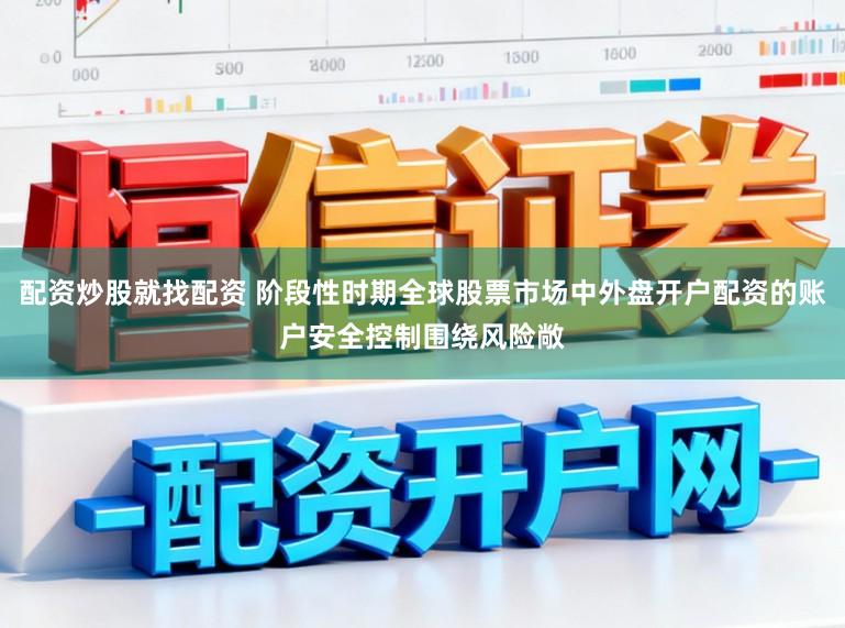 配资炒股就找配资 阶段性时期全球股票市场中外盘开户配资的账户安全控制围绕风险敞