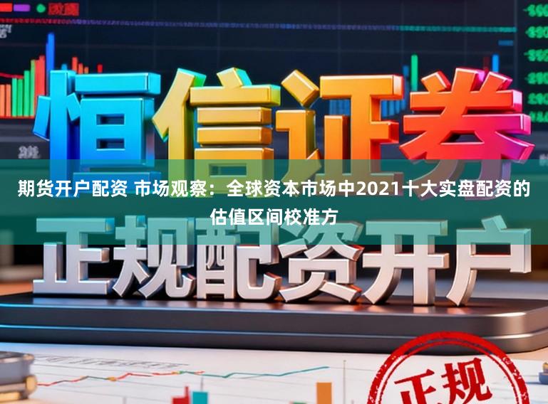 期货开户配资 市场观察：全球资本市场中2021十大实盘配资的估值区间校准方