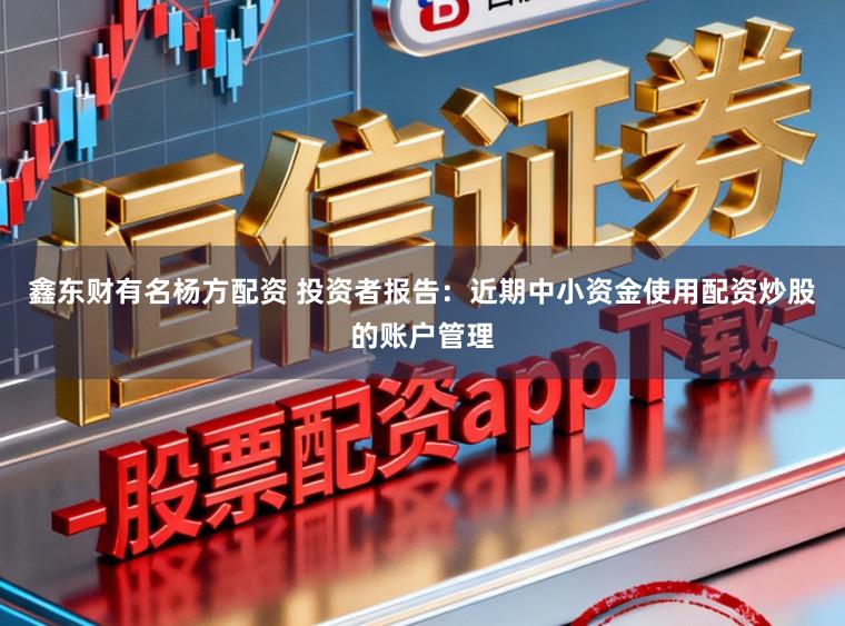 鑫东财有名杨方配资 投资者报告：近期中小资金使用配资炒股的账户管理